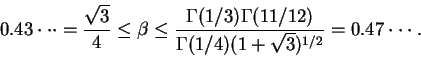 \begin{displaymath}0.43\cdot\cdot\cdot=\frac{\sqrt{3}}{4}\leq\beta\leq\frac{\Gam...
...a(11/12)}
{\Gamma(1/4)(1+\sqrt{3})^{1/2}}=0.47\cdot\cdot\cdot.\end{displaymath}