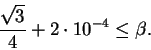 \begin{displaymath}\frac{\sqrt{3}}{4}+2\cdot 10^{-4}\leq\beta.\end{displaymath}